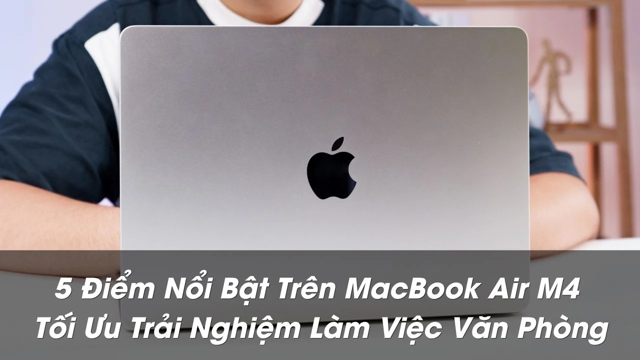 5 Điểm Nổi Bật Trên MacBook Air M4 Tối Ưu Trải Nghiệm Làm Việc Văn Phòng