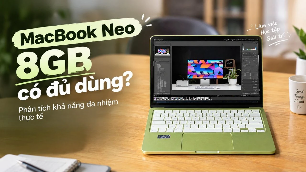 MacBook Neo 8GB có đủ dùng? Phân tích khả năng đa nhiệm thực tế