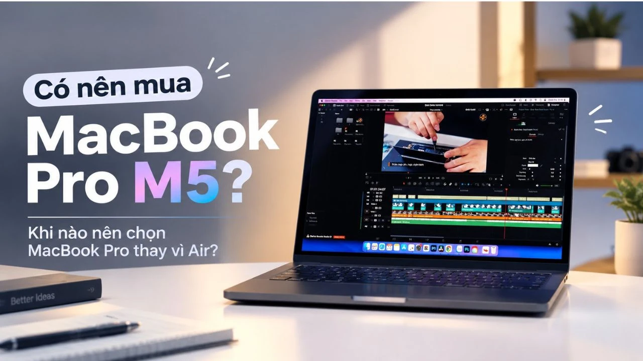 Có nên mua MacBook Pro M5? Khi nào nên chọn MacBook Pro thay vì Air?